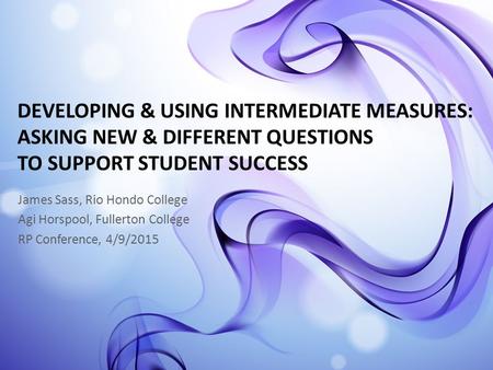 DEVELOPING & USING INTERMEDIATE MEASURES: ASKING NEW & DIFFERENT QUESTIONS TO SUPPORT STUDENT SUCCESS James Sass, Rio Hondo College Agi Horspool, Fullerton.