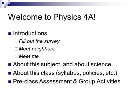 Welcome to Physics 4A! Introductions  Fill out the survey  Meet neighbors  Meet me About this subject, and about science… About this class (syllabus,
