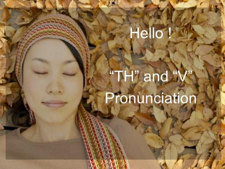 Hello ! “TH” and “V” Pronunciation. 2 “TH” Pronunciation There are two ways to pronounce the “TH”. The first way is voiceless (or unvoiced, /θ/). This.