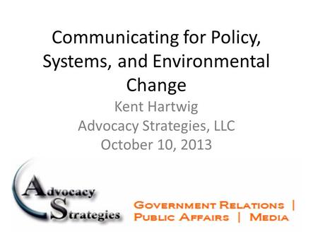 Communicating for Policy, Systems, and Environmental Change Kent Hartwig Advocacy Strategies, LLC October 10, 2013.