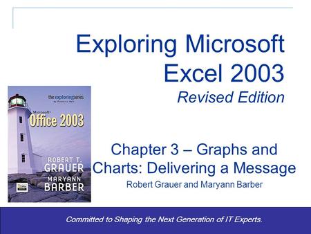 Exploring Excel 2003 Revised - Grauer and Barber 1 Committed to Shaping the Next Generation of IT Experts. Chapter 3 – Graphs and Charts: Delivering a.