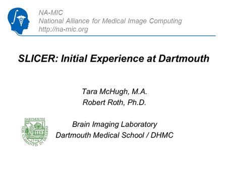 SLICER: Initial Experience at Dartmouth Tara McHugh, M.A. Robert Roth, Ph.D. Brain Imaging Laboratory Dartmouth Medical School / DHMC NA-MIC National Alliance.