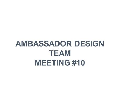 AMBASSADOR DESIGN TEAM MEETING #10. WELCOME & INTRODUCTIONS.