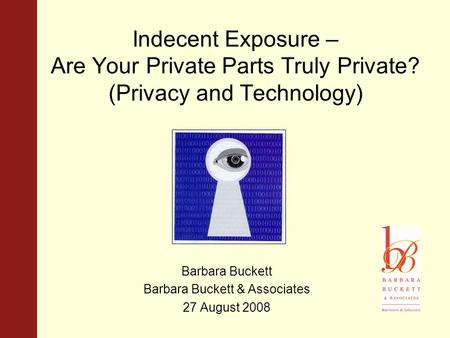 Indecent Exposure – Are Your Private Parts Truly Private? (Privacy and Technology) Barbara Buckett Barbara Buckett & Associates 27 August 2008.