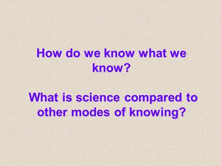 How do we know what we know? What is science compared to other modes of knowing?