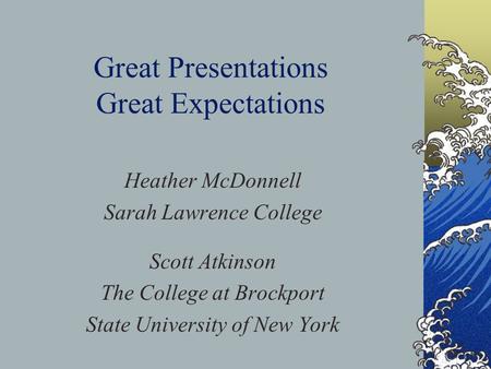 Great Presentations Great Expectations Heather McDonnell Sarah Lawrence College Scott Atkinson The College at Brockport State University of New York.