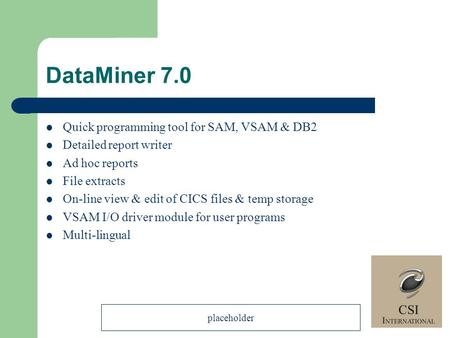 DataMiner 7.0 Quick programming tool for SAM, VSAM & DB2 Detailed report writer Ad hoc reports File extracts On-line view & edit of CICS files & temp storage.