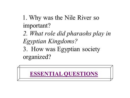 1. Why was the Nile River so important? 2. What role did pharaohs play in Egyptian Kingdoms? 3. How was Egyptian society organized? ESSENTIAL QUESTIONS.