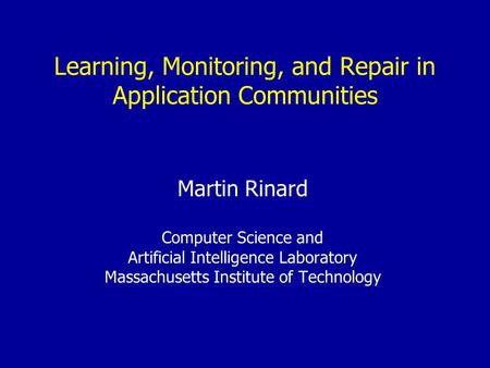 Learning, Monitoring, and Repair in Application Communities Martin Rinard Computer Science and Artificial Intelligence Laboratory Massachusetts Institute.