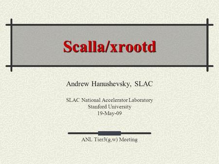 Scalla/xrootd Andrew Hanushevsky, SLAC SLAC National Accelerator Laboratory Stanford University 19-May-09 ANL Tier3(g,w) Meeting.