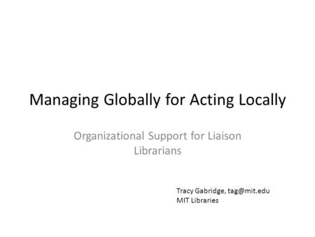 Managing Globally for Acting Locally Organizational Support for Liaison Librarians Tracy Gabridge, MIT Libraries.