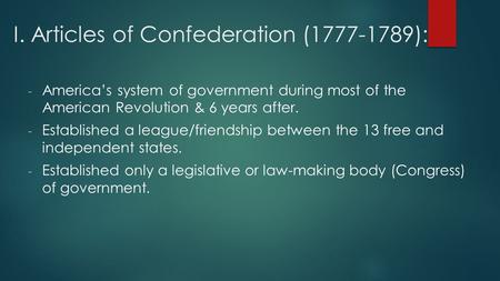I. Articles of Confederation (1777-1789): - America’s system of government during most of the American Revolution & 6 years after. - Established a league/friendship.
