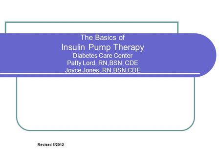 The Basics of Insulin Pump Therapy Diabetes Care Center Patty Lord, RN,BSN, CDE Joyce Jones, RN,BSN,CDE Revised 8/2012.