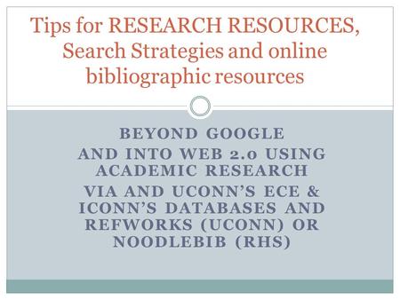 BEYOND GOOGLE AND INTO WEB 2.0 USING ACADEMIC RESEARCH VIA AND UCONN’S ECE & ICONN’S DATABASES AND REFWORKS (UCONN) OR NOODLEBIB (RHS) Tips for RESEARCH.