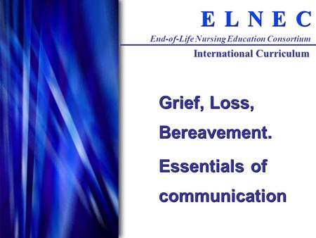 C C E E N N L L E E End-of-Life Nursing Education Consortium International Curriculum Grief, Loss, Bereavement. Essentials of communication Grief, Loss,