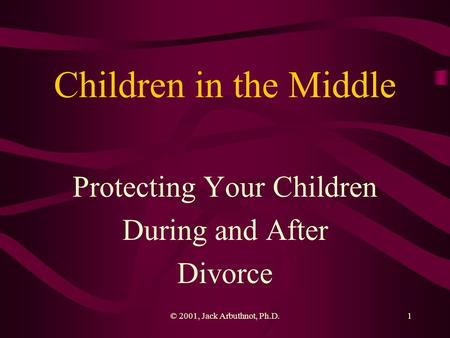 © 2001, Jack Arbuthnot, Ph.D.1 Children in the Middle Protecting Your Children During and After Divorce.