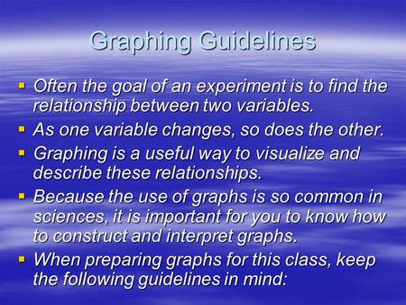Graphing Guidelines  Often the goal of an experiment is to find the relationship between two variables.  As one variable changes, so does the other.