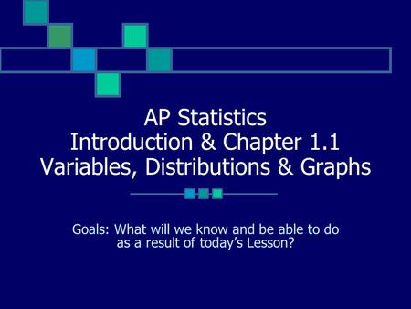 AP Statistics Introduction & Chapter 1.1 Variables, Distributions & Graphs Goals: What will we know and be able to do as a result of today’s Lesson?