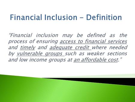 “Financial inclusion may be defined as the process of ensuring access to financial services and timely and adequate credit where needed by vulnerable groups.