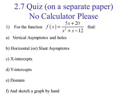 2.7 Quiz (on a separate paper) No Calculator Please 1) For the function find: a)Vertical Asymptotes and holes b) Horizontal (or) Slant Asymptotes c) X-intercepts.