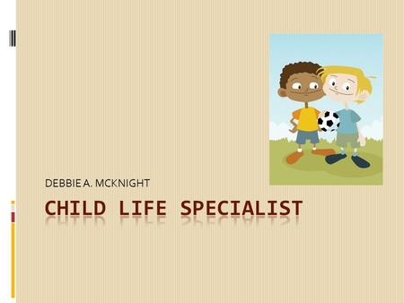 DEBBIE A. MCKNIGHT. Child Life Specialist - A generally focus on the emotional and development needs of children and families  Use play and other forms.