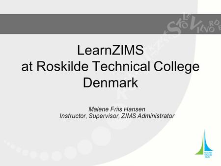 LearnZIMS at Roskilde Technical College Denmark Malene Friis Hansen Instructor, Supervisor, ZIMS Administrator.