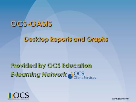 Www.ocsys.com OCS-OASIS Desktop Reports and Graphs Provided by OCS Education E-learning Network Provided by OCS Education E-learning Network.