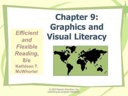 © 2007 Pearson Education, Inc. publishing as Longman Publishers. Chapter 9: Graphics and Visual Literacy Efficient and Flexible Reading, 8/e Kathleen T.