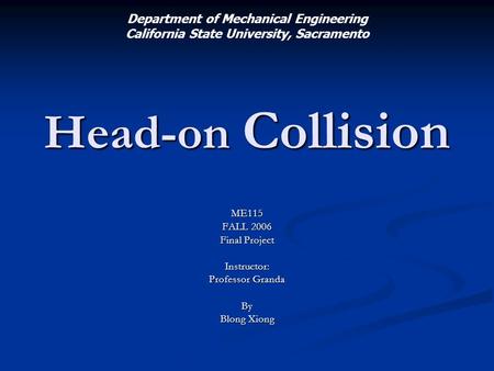 Head-on Collision ME115 FALL 2006 Final Project Instructor: Professor Granda By Blong Xiong Department of Mechanical Engineering California State University,