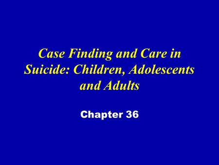 Case Finding and Care in Suicide: Children, Adolescents and Adults Chapter 36.