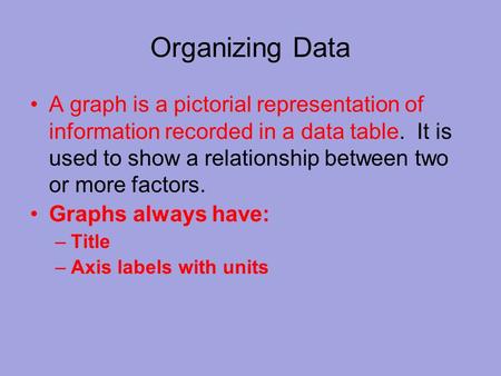 Organizing Data A graph is a pictorial representation of information recorded in a data table. It is used to show a relationship between two or more factors.