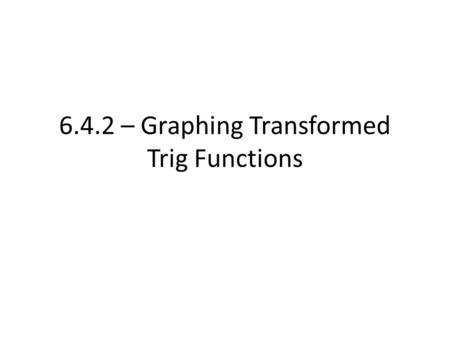 6.4.2 – Graphing Transformed Trig Functions. Based on the previous 2 days, you should now be familiar with: – Sin, Cos, Tan graphs – 3 different shifts: