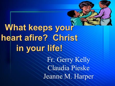 What keeps your heart afire? Christ in your life! Fr. Gerry Kelly Claudia Pieske Jeanne M. Harper.