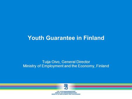 Youth Guarantee in Finland Tuija Oivo, General Director Ministry of Employment and the Economy, Finland.