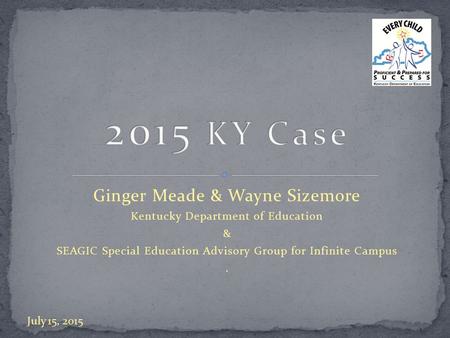 Ginger Meade & Wayne Sizemore Kentucky Department of Education & SEAGIC Special Education Advisory Group for Infinite Campus. July 15, 2015.