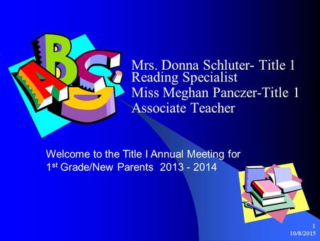 10/8/2015 1 Mrs. Donna Schluter- Title 1 Reading Specialist Miss Meghan Panczer-Title 1 Associate Teacher Welcome to the Title I Annual Meeting for 1.