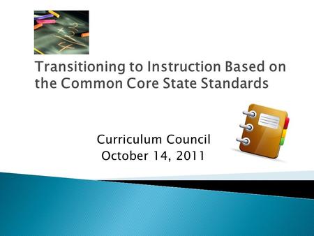 Transitioning to Instruction Based on the Common Core State Standards Curriculum Council October 14, 2011.