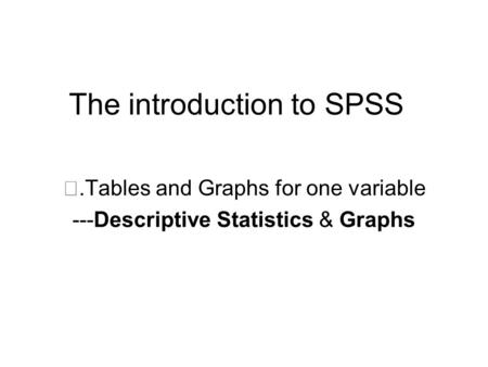 The introduction to SPSS Ⅱ.Tables and Graphs for one variable ---Descriptive Statistics & Graphs.