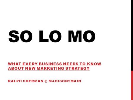 SO LO MO WHAT EVERY BUSINESS NEEDS TO KNOW ABOUT NEW MARKETING STRATEGY RALPH MADISON2MAIN.