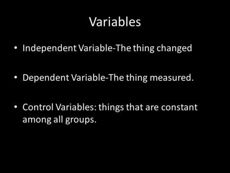 Variables Independent Variable-The thing changed Dependent Variable-The thing measured. Control Variables: things that are constant among all groups.