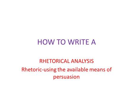 HOW TO WRITE A RHETORICAL ANALYSIS Rhetoric-using the available means of persuasion.