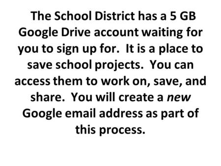 The School District has a 5 GB Google Drive account waiting for you to sign up for. It is a place to save school projects. You can access them to work.
