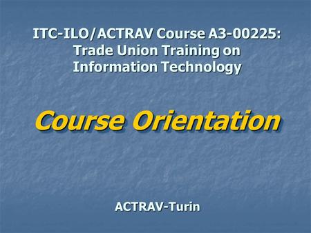 ITC-ILO/ACTRAV Course A3-00225: Trade Union Training on Information Technology ACTRAV-Turin Course Orientation Course Orientation.