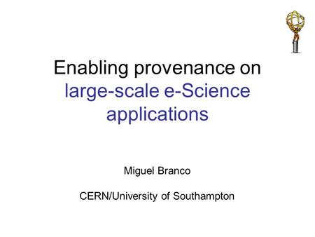 Miguel Branco CERN/University of Southampton Enabling provenance on large-scale e-Science applications.