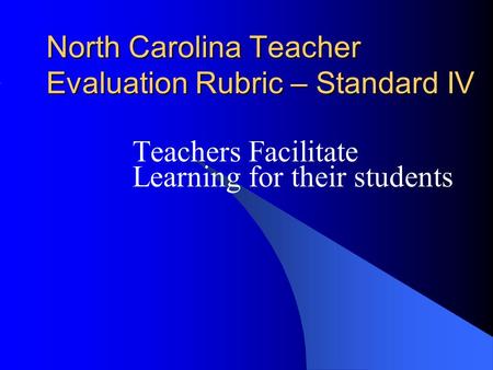 North Carolina Teacher Evaluation Rubric – Standard IV Teachers Facilitate Learning for their students.