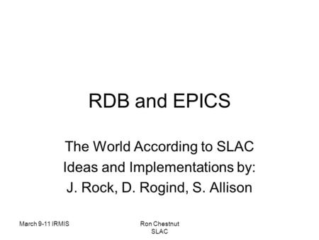 March 9-11 IRMISRon Chestnut SLAC RDB and EPICS The World According to SLAC Ideas and Implementations by: J. Rock, D. Rogind, S. Allison.