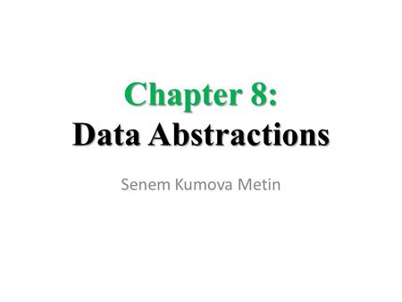 Chapter 8: Data Abstractions Senem Kumova Metin. 8-2 Chapter 8: Data Abstractions 8.1 Basic Data Structures – Arrays – Lists, Stacks, Queues – Trees 8.2.