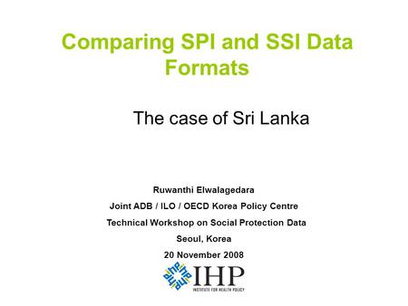 Comparing SPI and SSI Data Formats The case of Sri Lanka Ruwanthi Elwalagedara Joint ADB / ILO / OECD Korea Policy Centre Technical Workshop on Social.