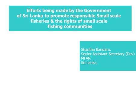 Efforts being made by the Government of Sri Lankato promote responsible Small scale fisheries & the rights of small scale fishing communities Shantha Bandara,