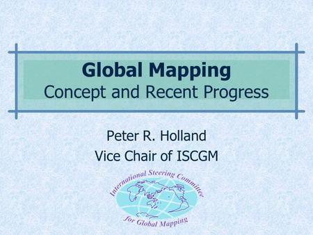 Global Mapping Concept and Recent Progress Peter R. Holland Vice Chair of ISCGM.